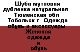 Шуба мутновая, дубленка натуральная  - Тюменская обл., Тобольск г. Одежда, обувь и аксессуары » Женская одежда и обувь   . Тюменская обл.,Тобольск г.